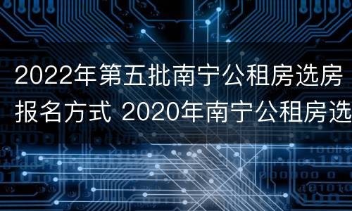 2022年第五批南宁公租房选房报名方式 2020年南宁公租房选房报名时间