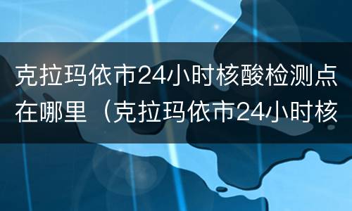克拉玛依市24小时核酸检测点在哪里（克拉玛依市24小时核酸检测点在哪里做）