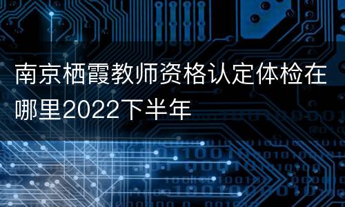 南京栖霞教师资格认定体检在哪里2022下半年