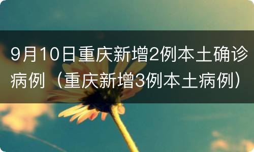 9月10日重庆新增2例本土确诊病例（重庆新增3例本土病例）