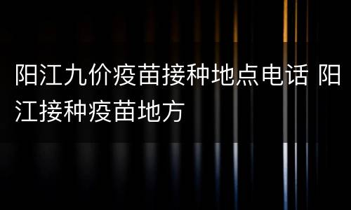 阳江九价疫苗接种地点电话 阳江接种疫苗地方