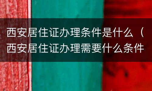 西安居住证办理条件是什么（西安居住证办理需要什么条件）
