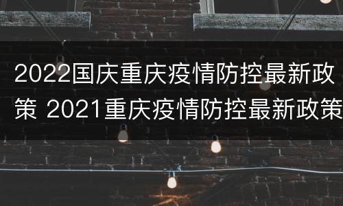 2022国庆重庆疫情防控最新政策 2021重庆疫情防控最新政策