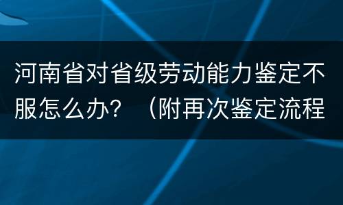 河南省对省级劳动能力鉴定不服怎么办？（附再次鉴定流程）
