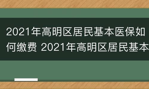 2021年高明区居民基本医保如何缴费 2021年高明区居民基本医保如何缴费的