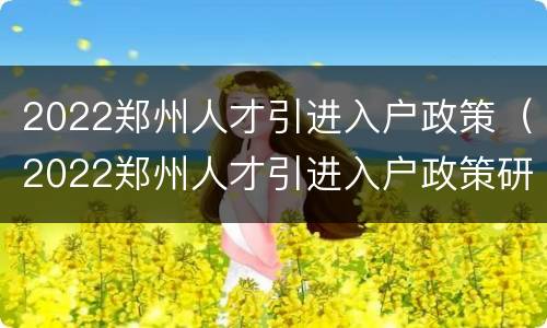 2022郑州人才引进入户政策（2022郑州人才引进入户政策研究）
