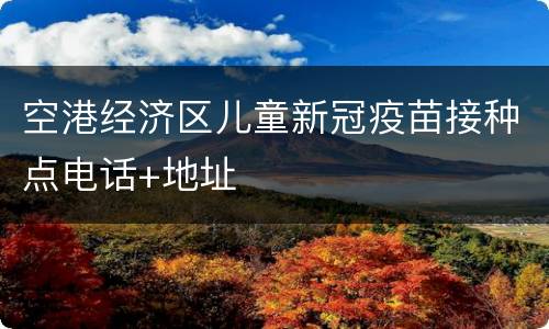 空港经济区儿童新冠疫苗接种点电话+地址