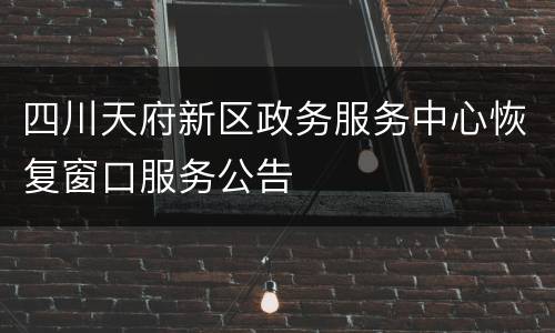 四川天府新区政务服务中心恢复窗口服务公告
