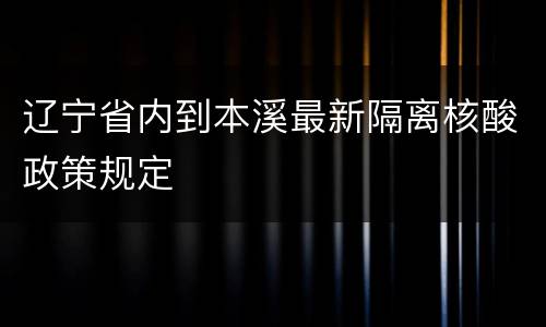 辽宁省内到本溪最新隔离核酸政策规定