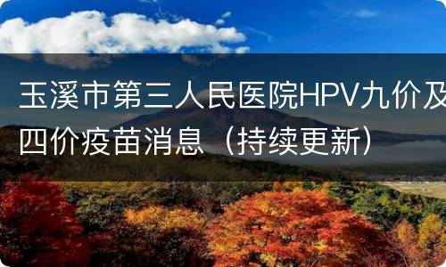 玉溪市第三人民医院HPV九价及四价疫苗消息（持续更新）