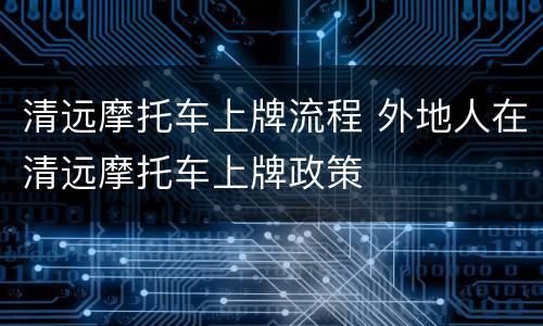清远摩托车上牌流程 外地人在清远摩托车上牌政策