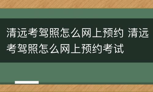 清远考驾照怎么网上预约 清远考驾照怎么网上预约考试