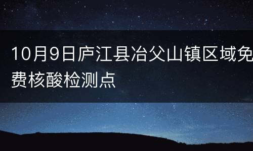 10月9日庐江县冶父山镇区域免费核酸检测点