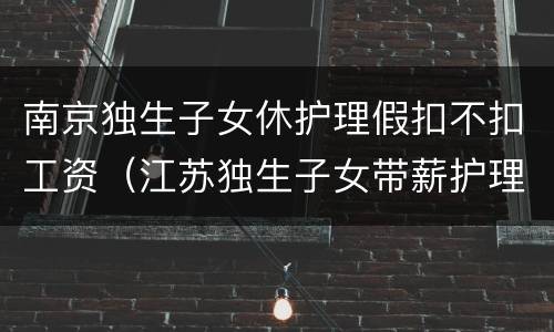南京独生子女休护理假扣不扣工资（江苏独生子女带薪护理假）