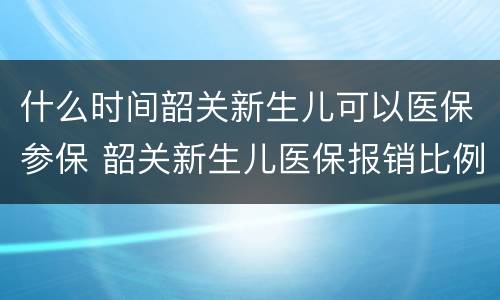 什么时间韶关新生儿可以医保参保 韶关新生儿医保报销比例