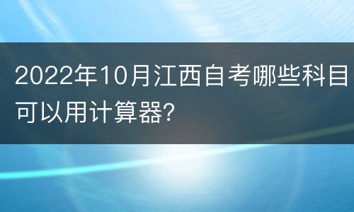 2022年10月江西自考哪些科目可以用计算器？