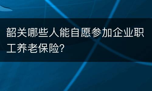 韶关哪些人能自愿参加企业职工养老保险？