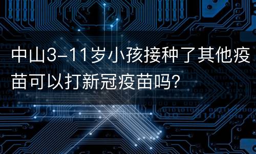 中山3-11岁小孩接种了其他疫苗可以打新冠疫苗吗？