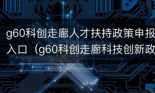 g60科创走廊人才扶持政策申报入口（g60科创走廊科技创新政策）