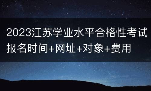 2023江苏学业水平合格性考试报名时间+网址+对象+费用