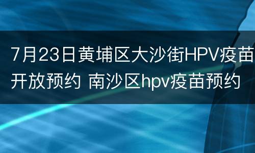 7月23日黄埔区大沙街HPV疫苗开放预约 南沙区hpv疫苗预约