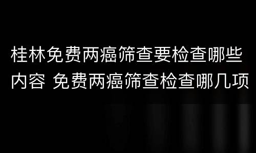 桂林免费两癌筛查要检查哪些内容 免费两癌筛查检查哪几项