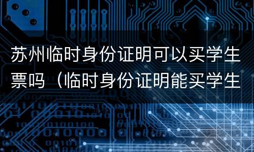 苏州临时身份证明可以买学生票吗（临时身份证明能买学生票吗）