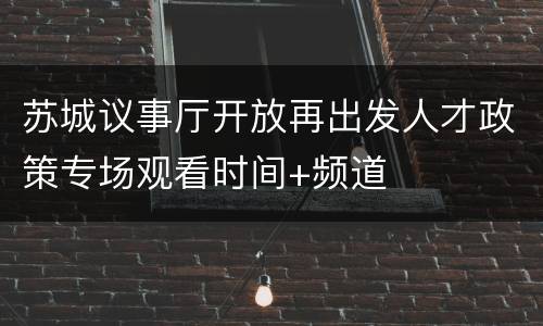 苏城议事厅开放再出发人才政策专场观看时间+频道