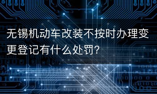 无锡机动车改装不按时办理变更登记有什么处罚？