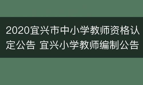 2020宜兴市中小学教师资格认定公告 宜兴小学教师编制公告
