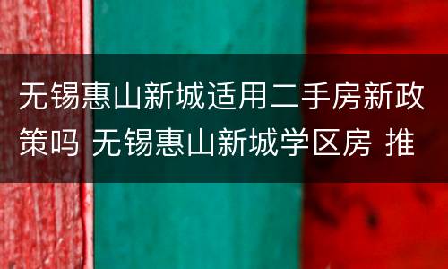 无锡惠山新城适用二手房新政策吗 无锡惠山新城学区房 推荐