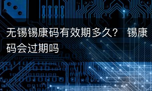 无锡锡康码有效期多久？ 锡康码会过期吗