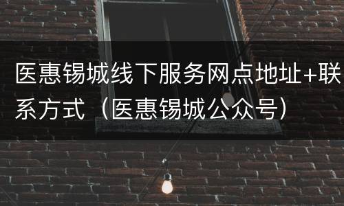 医惠锡城线下服务网点地址+联系方式（医惠锡城公众号）