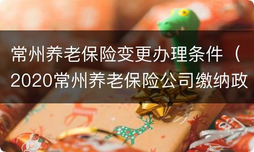 常州养老保险变更办理条件（2020常州养老保险公司缴纳政策）