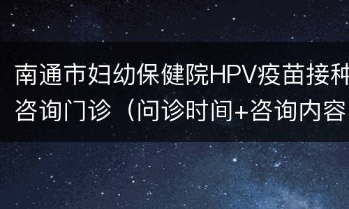 南通市妇幼保健院HPV疫苗接种咨询门诊（问诊时间+咨询内容+挂号流程）