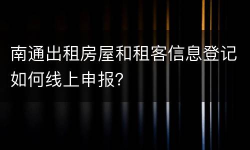 南通出租房屋和租客信息登记如何线上申报？