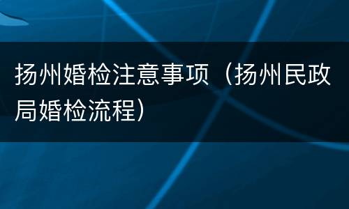 扬州婚检注意事项（扬州民政局婚检流程）