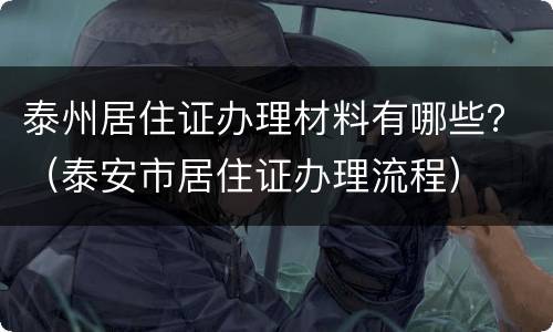 泰州居住证办理材料有哪些？（泰安市居住证办理流程）