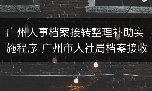 广州人事档案接转整理补助实施程序 广州市人社局档案接收
