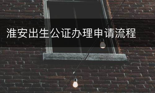 淮安出生公证办理申请流程