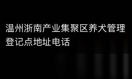 温州浙南产业集聚区养犬管理登记点地址电话