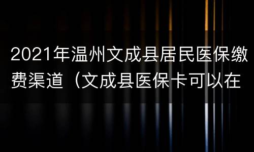 2021年温州文成县居民医保缴费渠道（文成县医保卡可以在温州市区用吗）