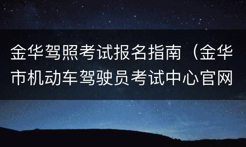 金华驾照考试报名指南（金华市机动车驾驶员考试中心官网）