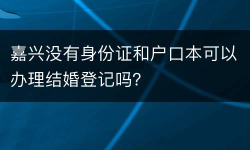 嘉兴没有身份证和户口本可以办理结婚登记吗？