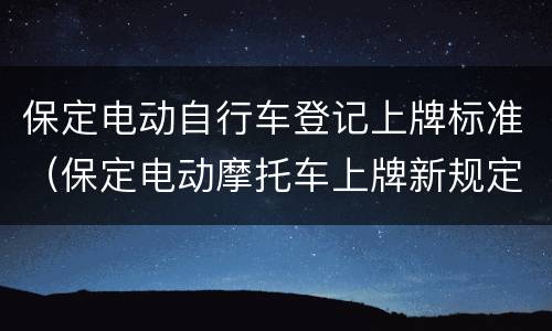 保定电动自行车登记上牌标准（保定电动摩托车上牌新规定）