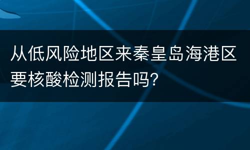 从低风险地区来秦皇岛海港区要核酸检测报告吗？