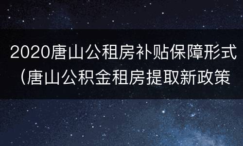 2020唐山公租房补贴保障形式（唐山公积金租房提取新政策）