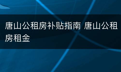 唐山公租房补贴指南 唐山公租房租金