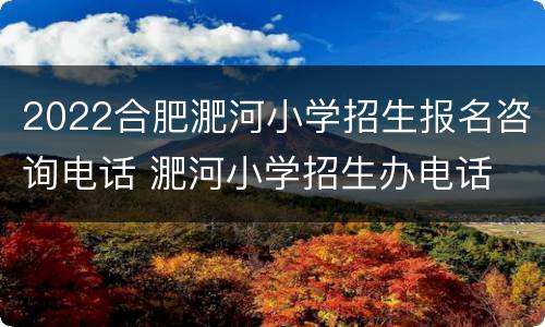 2022合肥淝河小学招生报名咨询电话 淝河小学招生办电话