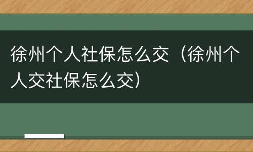 徐州个人社保怎么交（徐州个人交社保怎么交）